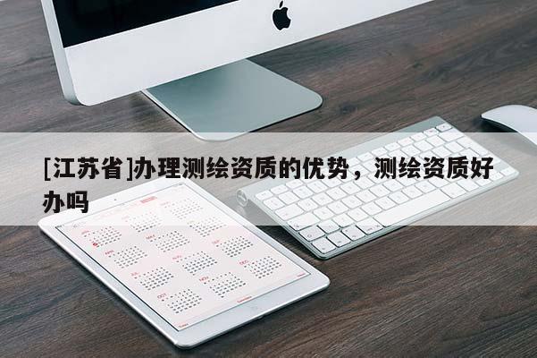 [江蘇省]辦理測繪資質(zhì)的優(yōu)勢，測繪資質(zhì)好辦嗎