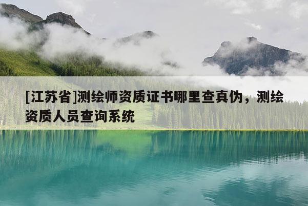 [江蘇省]測繪師資質(zhì)證書哪里查真?zhèn)?，測繪資質(zhì)人員查詢系統(tǒng)