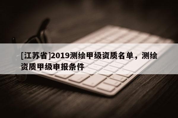 [江蘇省]2019測繪甲級資質名單，測繪資質甲級申報條件