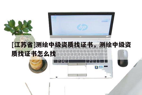 [江蘇省]測(cè)繪中級(jí)資質(zhì)找證書(shū)，測(cè)繪中級(jí)資質(zhì)找證書(shū)怎么找