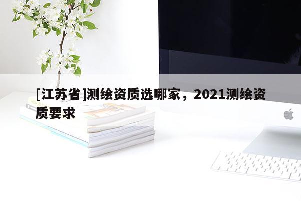 [江蘇省]測繪資質(zhì)選哪家，2021測繪資質(zhì)要求