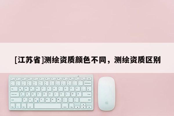 [江蘇省]測繪資質(zhì)顏色不同，測繪資質(zhì)區(qū)別
