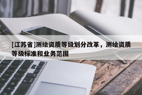 [江蘇省]測繪資質等級劃分改革，測繪資質等級標準和業(yè)務范圍