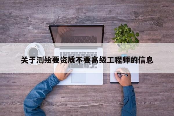 關(guān)于測(cè)繪要資質(zhì)不要高級(jí)工程師的信息