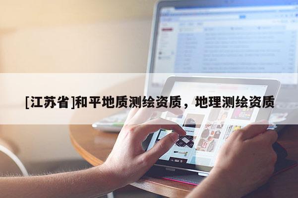 [江蘇省]和平地質(zhì)測繪資質(zhì)，地理測繪資質(zhì)