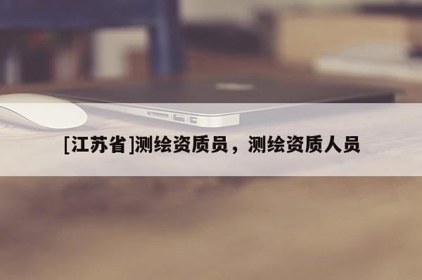 [江蘇省]測繪資質(zhì)員，測繪資質(zhì)人員