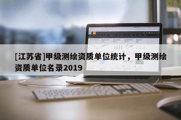 [江蘇省]甲級測繪資質(zhì)單位統(tǒng)計，甲級測繪資質(zhì)單位名錄2019