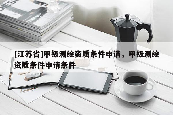 [江蘇省]甲級測繪資質(zhì)條件申請，甲級測繪資質(zhì)條件申請條件