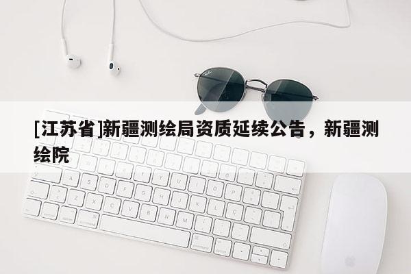 [江蘇省]新疆測繪局資質(zhì)延續(xù)公告，新疆測繪院