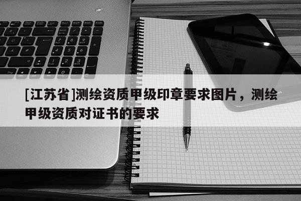 [江蘇省]測繪資質(zhì)甲級印章要求圖片，測繪甲級資質(zhì)對證書的要求