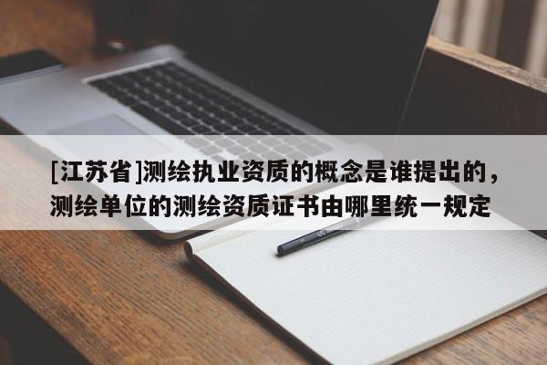 [江蘇省]測繪執(zhí)業(yè)資質的概念是誰提出的，測繪單位的測繪資質證書由哪里統(tǒng)一規(guī)定