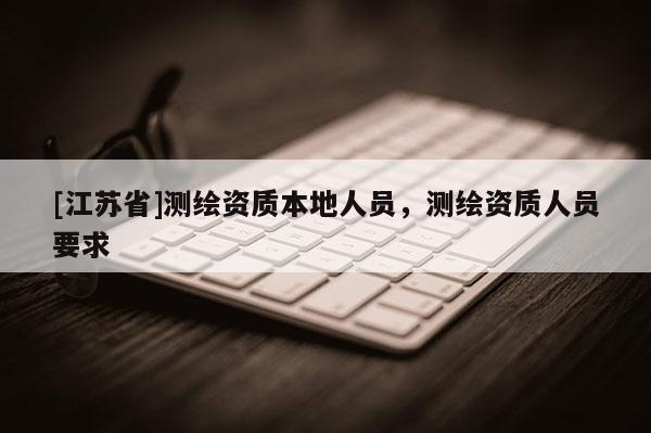 [江蘇省]測繪資質(zhì)本地人員，測繪資質(zhì)人員要求