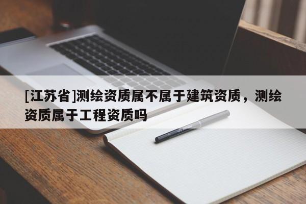 [江蘇省]測繪資質(zhì)屬不屬于建筑資質(zhì)，測繪資質(zhì)屬于工程資質(zhì)嗎