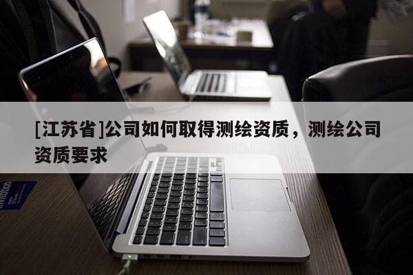 [江蘇省]公司如何取得測(cè)繪資質(zhì)，測(cè)繪公司資質(zhì)要求