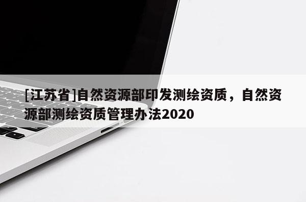 [江蘇省]自然資源部印發(fā)測(cè)繪資質(zhì)，自然資源部測(cè)繪資質(zhì)管理辦法2020