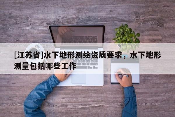 [江蘇省]水下地形測繪資質(zhì)要求，水下地形測量包括哪些工作