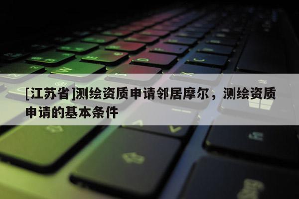 [江蘇省]測繪資質(zhì)申請鄰居摩爾，測繪資質(zhì)申請的基本條件