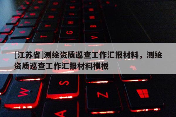 [江蘇省]測(cè)繪資質(zhì)巡查工作匯報(bào)材料，測(cè)繪資質(zhì)巡查工作匯報(bào)材料模板