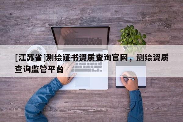 [江蘇省]測繪證書資質(zhì)查詢官網(wǎng)，測繪資質(zhì)查詢監(jiān)管平臺