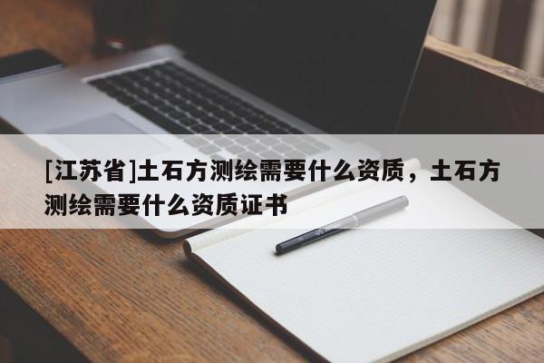 [江蘇省]土石方測(cè)繪需要什么資質(zhì)，土石方測(cè)繪需要什么資質(zhì)證書