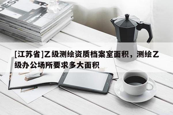 [江蘇省]乙級測繪資質(zhì)檔案室面積，測繪乙級辦公場所要求多大面積