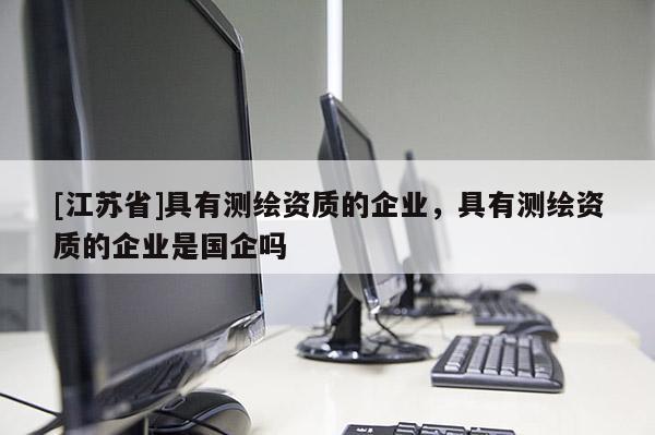 [江蘇省]具有測(cè)繪資質(zhì)的企業(yè)，具有測(cè)繪資質(zhì)的企業(yè)是國(guó)企嗎