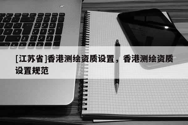 [江蘇省]香港測繪資質(zhì)設(shè)置，香港測繪資質(zhì)設(shè)置規(guī)范