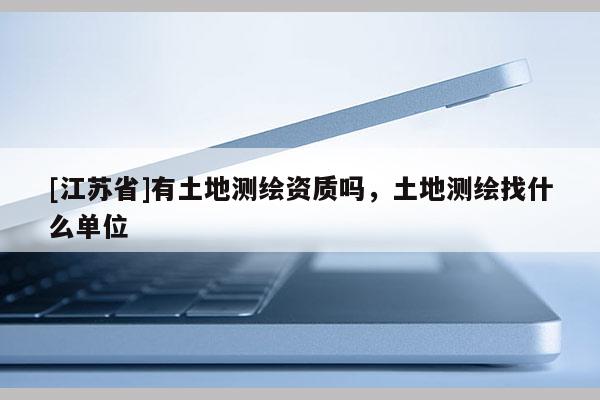 [江蘇省]有土地測繪資質(zhì)嗎，土地測繪找什么單位