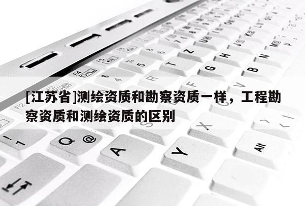 [江蘇省]測(cè)繪資質(zhì)和勘察資質(zhì)一樣，工程勘察資質(zhì)和測(cè)繪資質(zhì)的區(qū)別