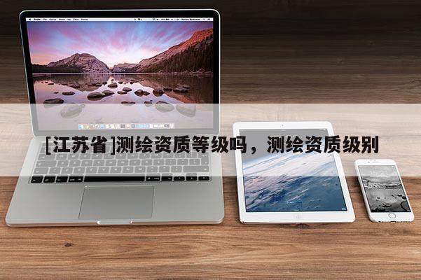 [江蘇省]測(cè)繪資質(zhì)等級(jí)嗎，測(cè)繪資質(zhì)級(jí)別