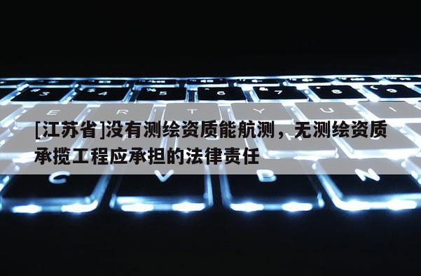 [江蘇省]沒有測繪資質(zhì)能航測，無測繪資質(zhì)承攬工程應(yīng)承擔(dān)的法律責(zé)任