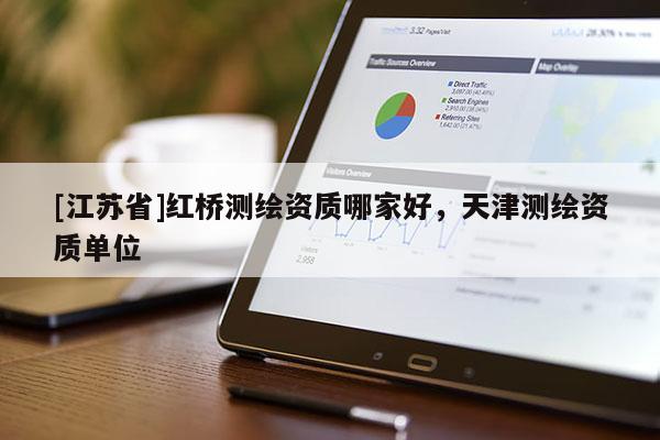 [江蘇省]紅橋測繪資質(zhì)哪家好，天津測繪資質(zhì)單位