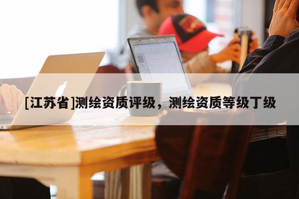 [江蘇省]測繪資質(zhì)評級，測繪資質(zhì)等級丁級