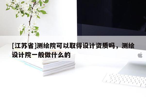 [江蘇省]測(cè)繪院可以取得設(shè)計(jì)資質(zhì)嗎，測(cè)繪設(shè)計(jì)院一般做什么的