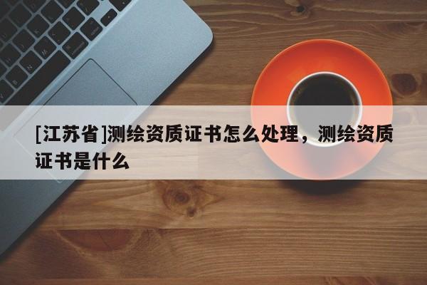 [江蘇省]測繪資質(zhì)證書怎么處理，測繪資質(zhì)證書是什么