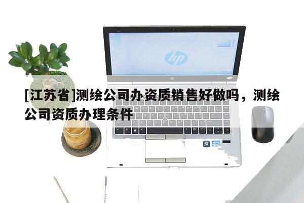 [江蘇省]測繪公司辦資質(zhì)銷售好做嗎，測繪公司資質(zhì)辦理?xiàng)l件