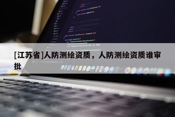 [江蘇省]人防測繪資質，人防測繪資質誰審批