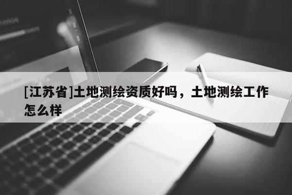 [江蘇省]土地測繪資質(zhì)好嗎，土地測繪工作怎么樣