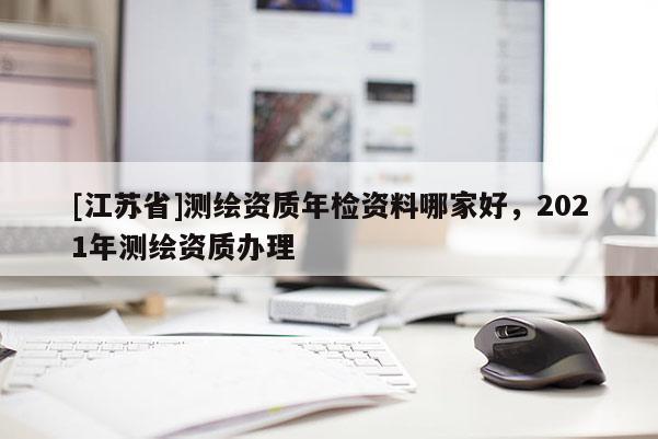 [江蘇省]測繪資質(zhì)年檢資料哪家好，2021年測繪資質(zhì)辦理