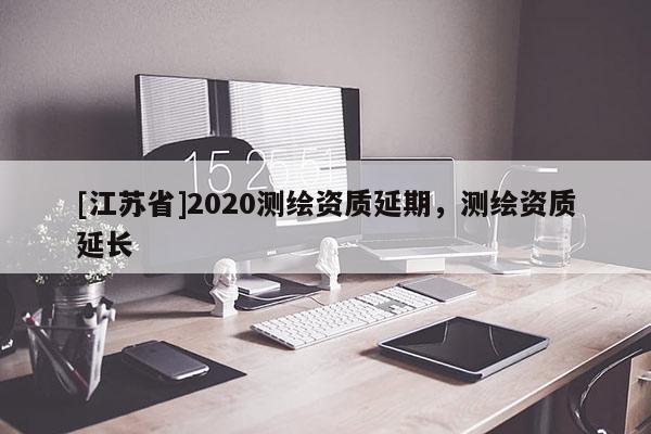 [江蘇省]2020測(cè)繪資質(zhì)延期，測(cè)繪資質(zhì)延長(zhǎng)