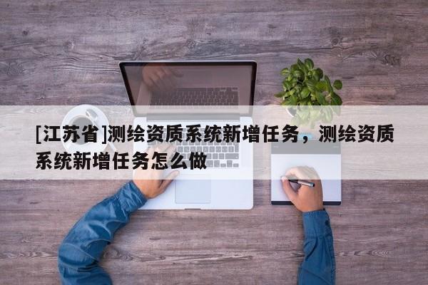 [江蘇省]測繪資質(zhì)系統(tǒng)新增任務(wù)，測繪資質(zhì)系統(tǒng)新增任務(wù)怎么做