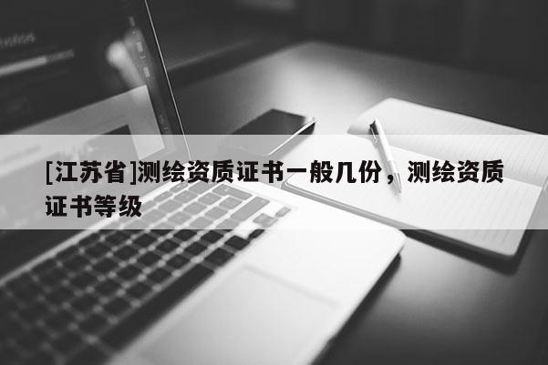 [江蘇省]測繪資質(zhì)證書一般幾份，測繪資質(zhì)證書等級