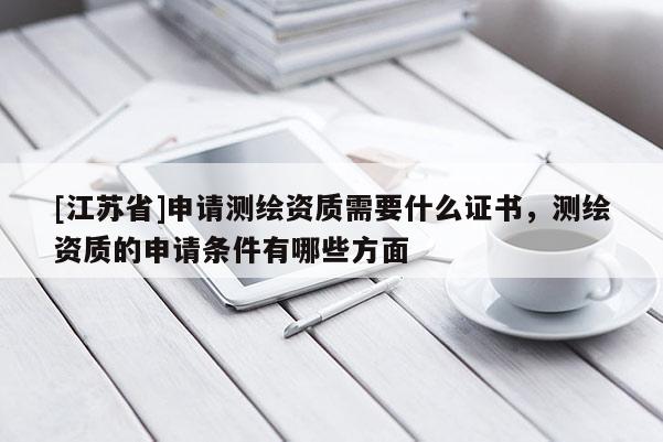 [江蘇省]申請測繪資質(zhì)需要什么證書，測繪資質(zhì)的申請條件有哪些方面