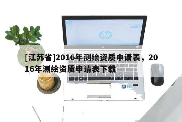 [江蘇省]2016年測繪資質(zhì)申請表，2016年測繪資質(zhì)申請表下載