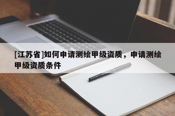 [江蘇省]如何申請測繪甲級資質(zhì)，申請測繪甲級資質(zhì)條件