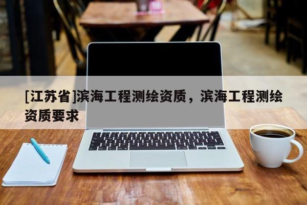 [江蘇省]濱海工程測繪資質(zhì)，濱海工程測繪資質(zhì)要求