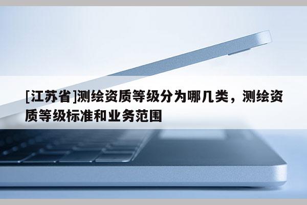 [江蘇省]測繪資質等級分為哪幾類，測繪資質等級標準和業(yè)務范圍