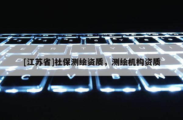 [江蘇省]社保測(cè)繪資質(zhì)，測(cè)繪機(jī)構(gòu)資質(zhì)