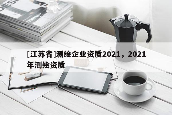 [江蘇省]測(cè)繪企業(yè)資質(zhì)2021，2021年測(cè)繪資質(zhì)