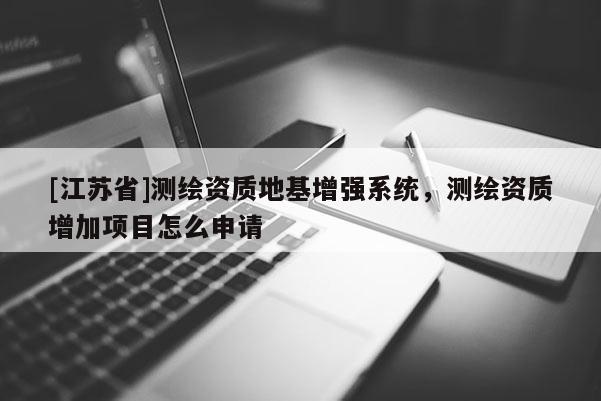 [江蘇省]測繪資質(zhì)地基增強系統(tǒng)，測繪資質(zhì)增加項目怎么申請